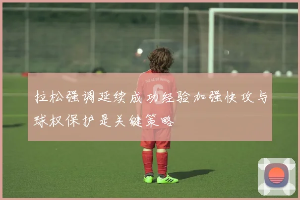 拉松强调延续成功经验加强快攻与球权保护是关键策略