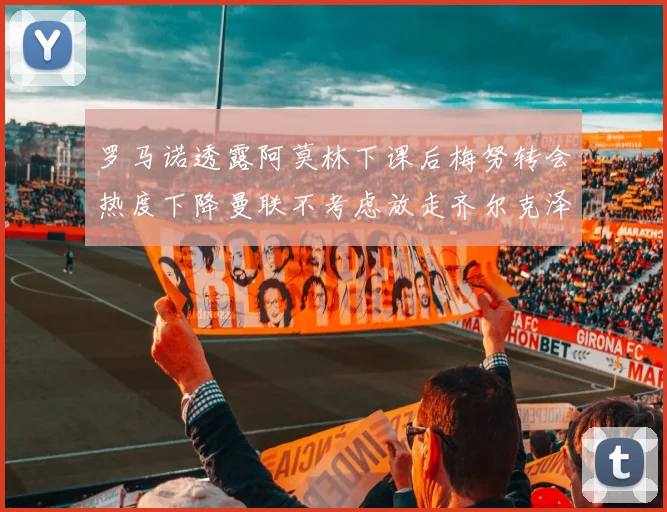 罗马诺透露阿莫林下课后梅努转会热度下降曼联不考虑放走齐尔克泽