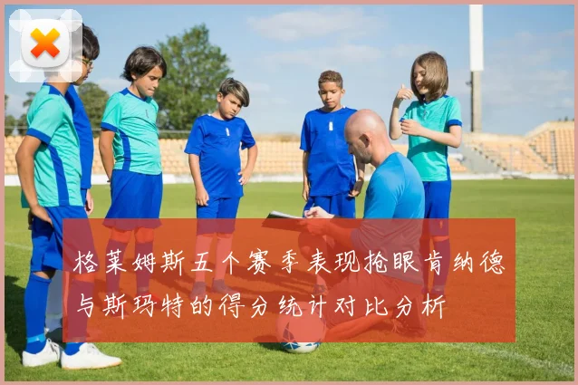 格莱姆斯五个赛季表现抢眼肯纳德与斯玛特的得分统计对比分析