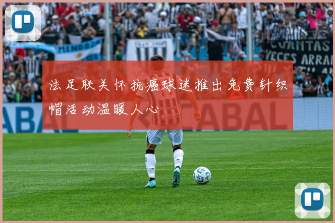 法足联关怀抗癌球迷推出免费针织帽活动温暖人心