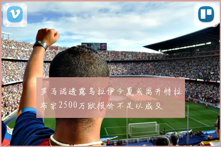 罗马诺透露乌拉伊今夏或离开特拉布宗2500万欧报价不足以成交