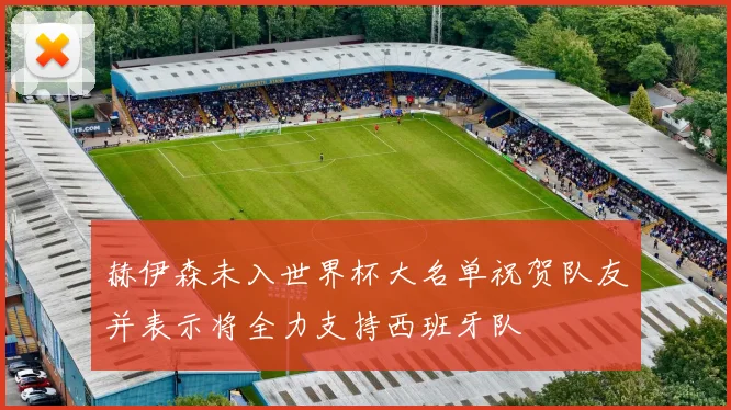 赫伊森未入世界杯大名单祝贺队友并表示将全力支持西班牙队