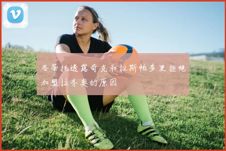 洛蒂托透露奇克和拉斯帕多里拒绝加盟拉齐奥的原因