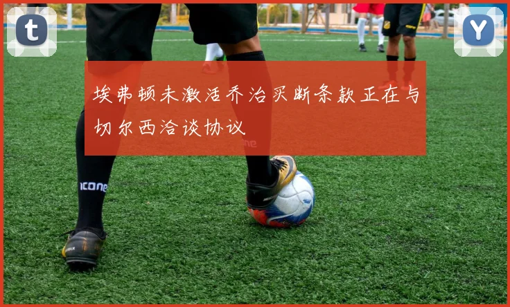 埃弗顿未激活乔治买断条款正在与切尔西洽谈协议