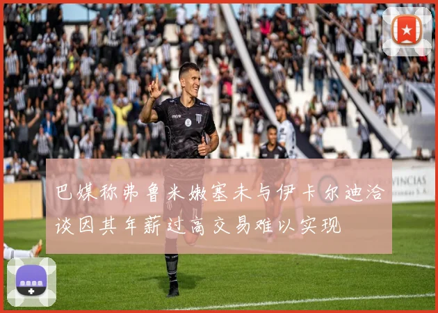 巴媒称弗鲁米嫩塞未与伊卡尔迪洽谈因其年薪过高交易难以实现