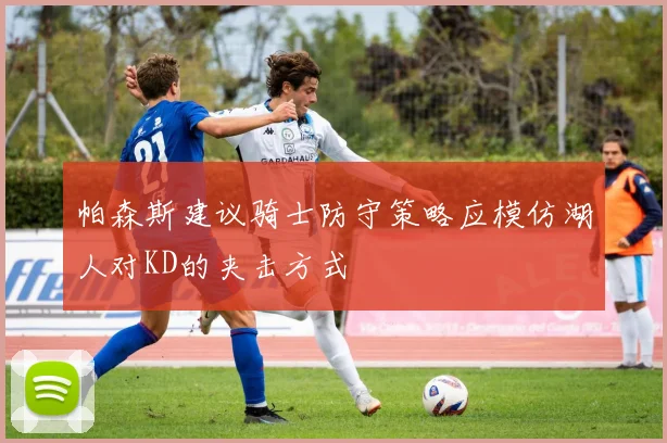 帕森斯建议骑士防守策略应模仿湖人对KD的夹击方式