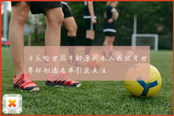 卡瓦哈尔因年龄原因未入西班牙世界杯初选名单引发关注