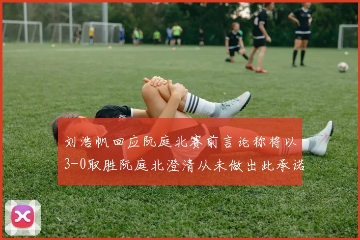刘浩帆回应阮庭北赛前言论称将以3-0取胜阮庭北澄清从未做出此承诺