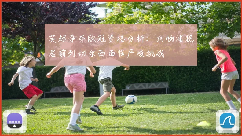 英超争夺欧冠资格分析：利物浦稳居前列切尔西面临严峻挑战