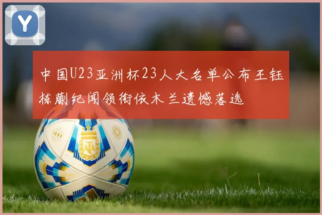 中国U23亚洲杯23人大名单公布王钰栋蒯纪闻领衔依木兰遗憾落选