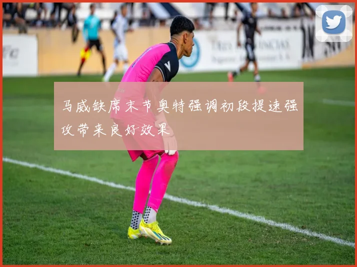 马威缺席末节奥特强调初段提速强攻带来良好效果