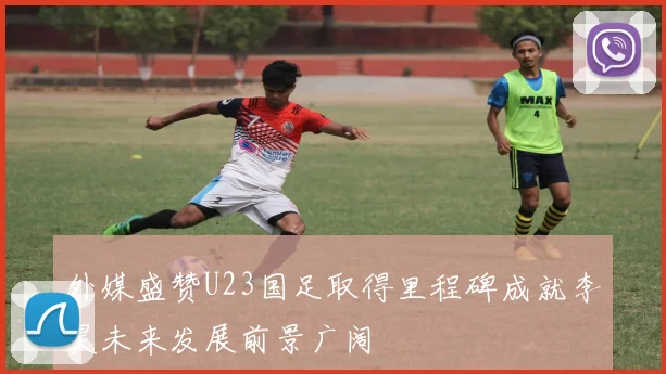 外媒盛赞U23国足取得里程碑成就李昊未来发展前景广阔