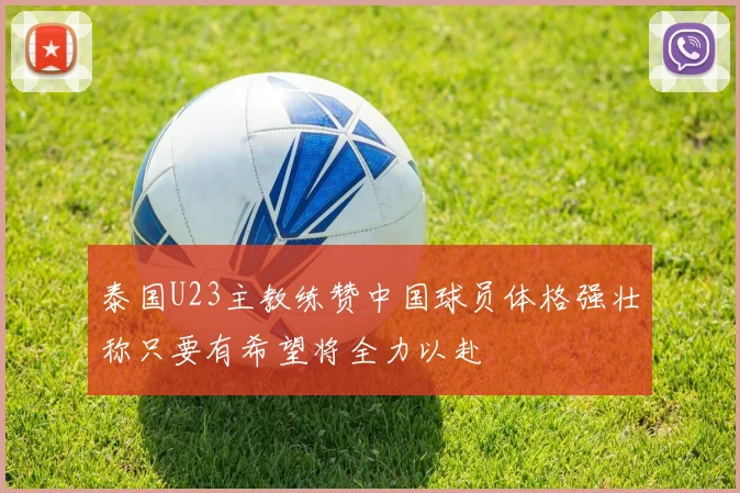 泰国U23主教练赞中国球员体格强壮称只要有希望将全力以赴
