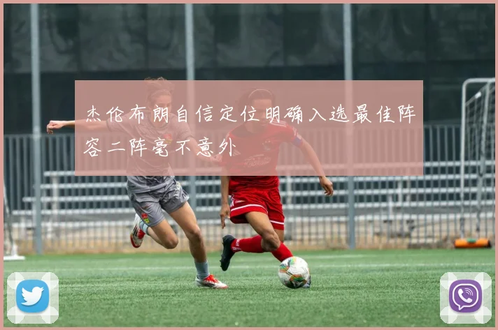 杰伦布朗自信定位明确入选最佳阵容二阵毫不意外