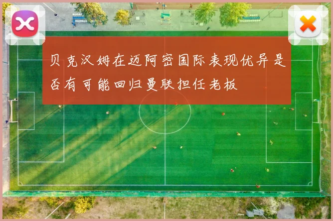 贝克汉姆在迈阿密国际表现优异是否有可能回归曼联担任老板