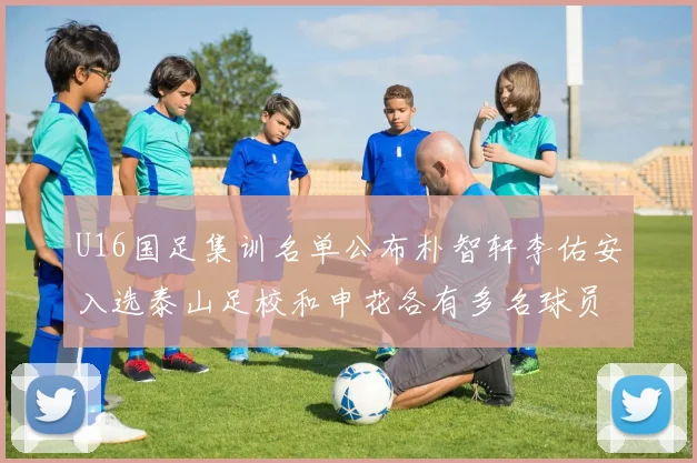 U16国足集训名单公布朴智轩李佑安入选泰山足校和申花各有多名球员参与